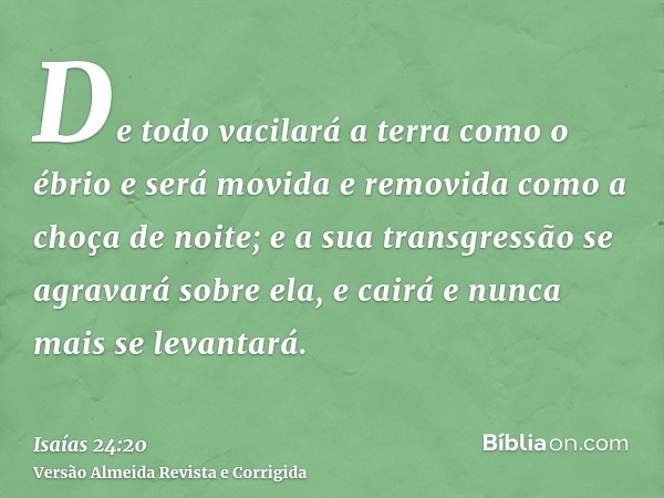 De todo vacilará a terra como o ébrio e será movida e removida como a choça de noite; e a sua transgressão se agravará sobre ela, e cairá e nunca mais se levant
