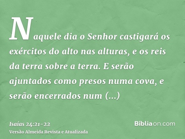 Naquele dia o Senhor castigará os exércitos do alto nas alturas, e os reis da terra sobre a terra.E serão ajuntados como presos numa cova, e serão encerrados nu