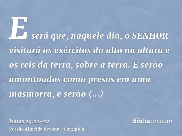 E será que, naquele dia, o SENHOR visitará os exércitos do alto na altura e os reis da terra, sobre a terra.E serão amontoados como presos em uma masmorra, e se