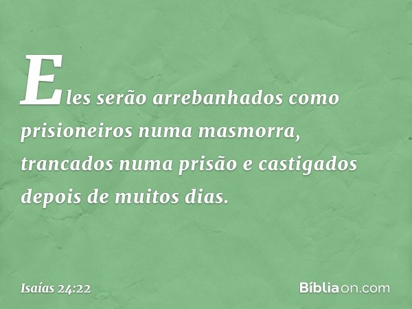 Eles serão arrebanhados
como prisioneiros numa masmorra,
trancados numa prisão
e castigados depois de muitos dias. -- Isaías 24:22