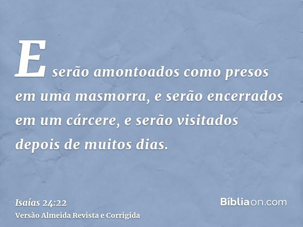 E serão amontoados como presos em uma masmorra, e serão encerrados em um cárcere, e serão visitados depois de muitos dias.