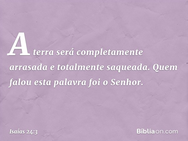 A terra será completamente arrasada
e totalmente saqueada.
Quem falou esta palavra
foi o Senhor. -- Isaías 24:3