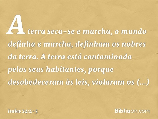 A terra seca-se e murcha,
o mundo definha e murcha,
definham os nobres da terra. A terra está contaminada
pelos seus habitantes,
porque desobedeceram às leis,
v