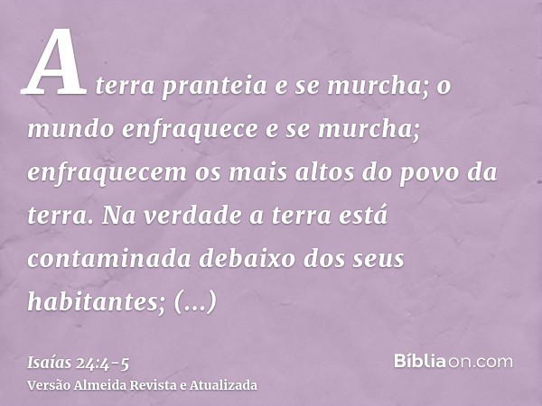 A terra pranteia e se murcha; o mundo enfraquece e se murcha; enfraquecem os mais altos do povo da terra.Na verdade a terra está contaminada debaixo dos seus ha