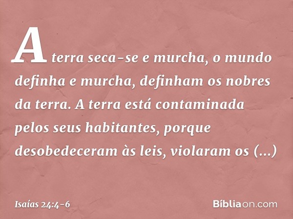 A terra seca-se e murcha,
o mundo definha e murcha,
definham os nobres da terra. A terra está contaminada
pelos seus habitantes,
porque desobedeceram às leis,
v