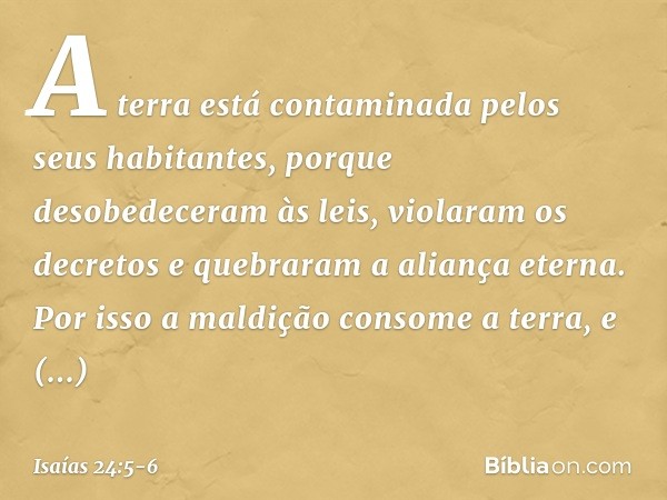 A terra está contaminada
pelos seus habitantes,
porque desobedeceram às leis,
violaram os decretos
e quebraram a aliança eterna. Por isso a maldição consome a t