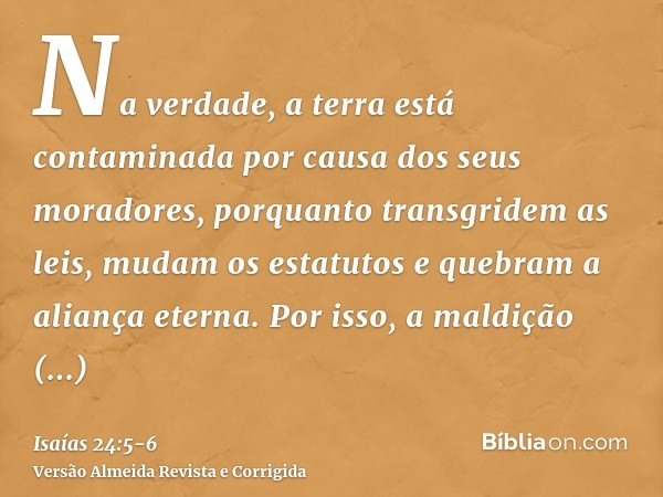 Na verdade, a terra está contaminada por causa dos seus moradores, porquanto transgridem as leis, mudam os estatutos e quebram a aliança eterna.Por isso, a mald