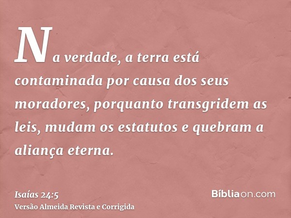 Na verdade, a terra está contaminada por causa dos seus moradores, porquanto transgridem as leis, mudam os estatutos e quebram a aliança eterna.