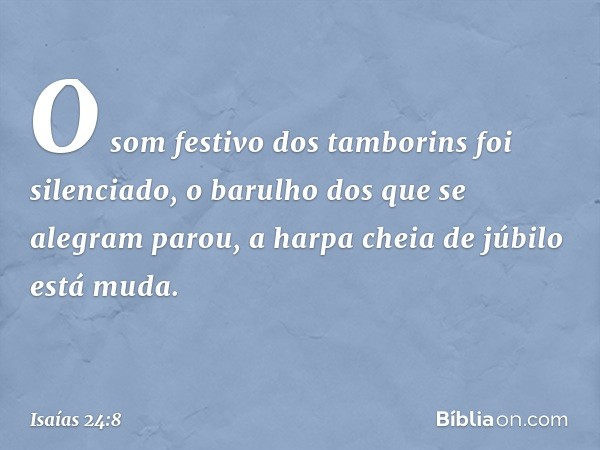 O som festivo dos tamborins
foi silenciado,
o barulho dos que se alegram parou,
a harpa cheia de júbilo está muda. -- Isaías 24:8