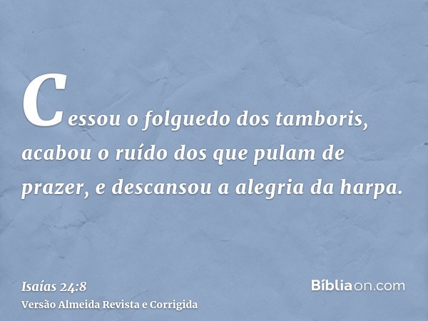Cessou o folguedo dos tamboris, acabou o ruído dos que pulam de prazer, e descansou a alegria da harpa.