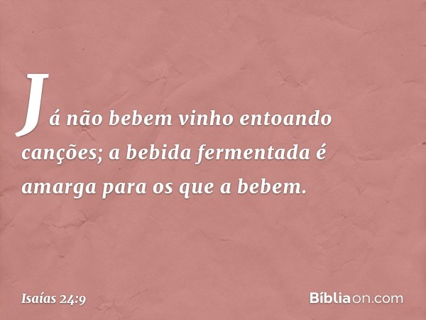 Já não bebem vinho entoando canções;
a bebida fermentada é amarga
para os que a bebem. -- Isaías 24:9