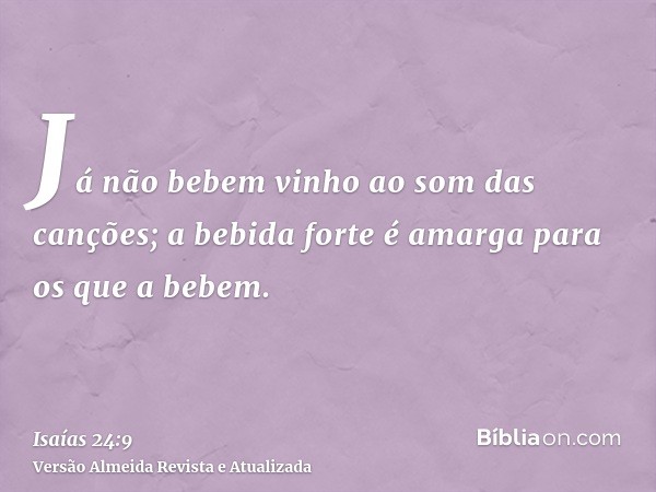 Já não bebem vinho ao som das canções; a bebida forte é amarga para os que a bebem.