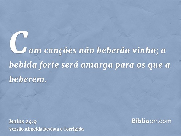 Com canções não beberão vinho; a bebida forte será amarga para os que a beberem.