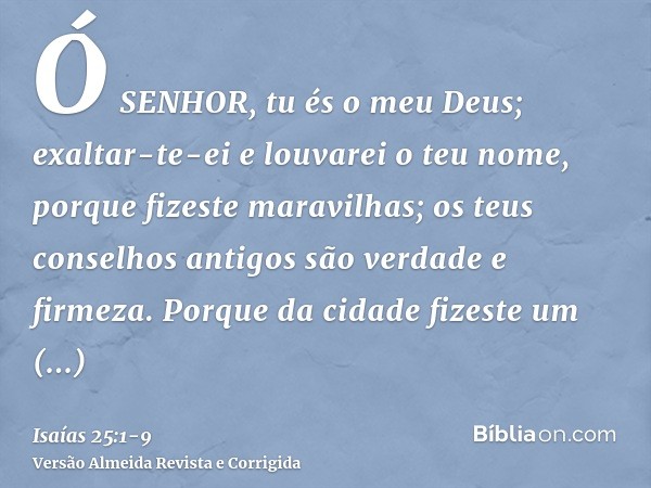 Ó SENHOR, tu és o meu Deus; exaltar-te-ei e louvarei o teu nome, porque fizeste maravilhas; os teus conselhos antigos são verdade e firmeza.Porque da cidade fiz