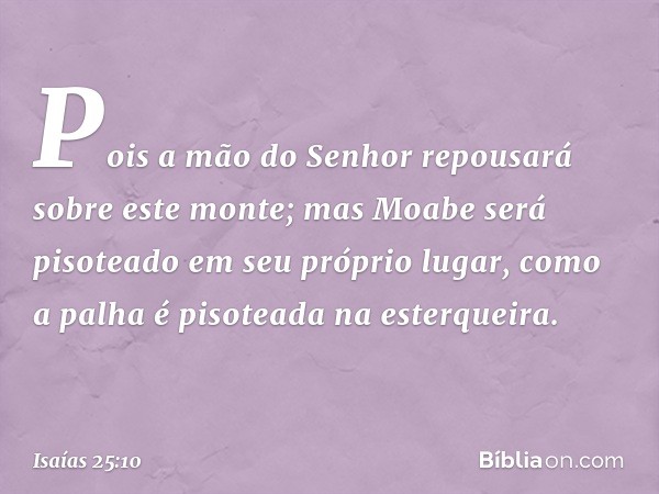 Pois a mão do Senhor repousará
sobre este monte;
mas Moabe será pisoteado
em seu próprio lugar,
como a palha é pisoteada na esterqueira. -- Isaías 25:10