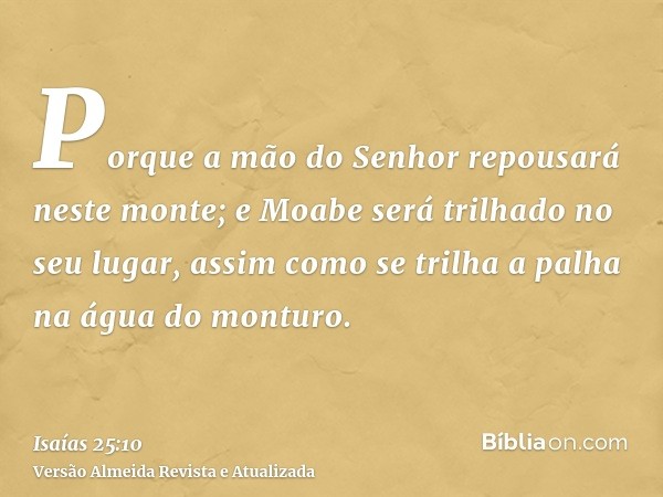 Porque a mão do Senhor repousará neste monte; e Moabe será trilhado no seu lugar, assim como se trilha a palha na água do monturo.