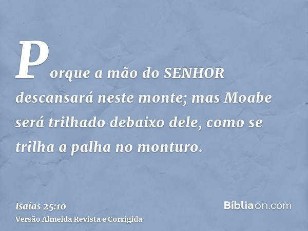Porque a mão do SENHOR descansará neste monte; mas Moabe será trilhado debaixo dele, como se trilha a palha no monturo.