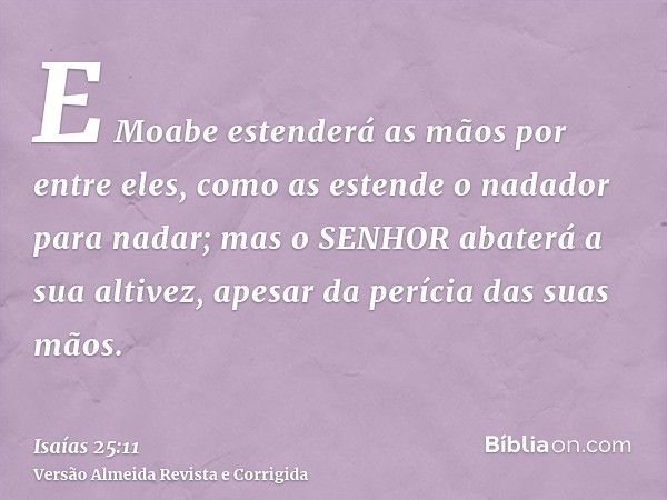 E Moabe estenderá as mãos por entre eles, como as estende o nadador para nadar; mas o SENHOR abaterá a sua altivez, apesar da perícia das suas mãos.