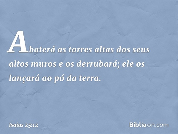 Abaterá as torres altas
dos seus altos muros
e os derrubará;
ele os lançará ao pó da terra. -- Isaías 25:12