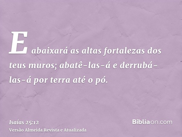 E abaixará as altas fortalezas dos teus muros; abatê-las-á e derrubá-las-á por terra até o pó.