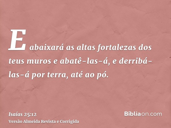 E abaixará as altas fortalezas dos teus muros e abatê-las-á, e derribá-las-á por terra, até ao pó.