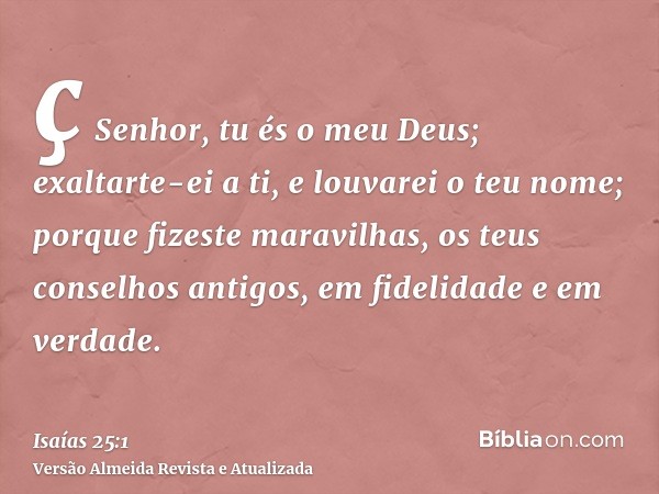 ç Senhor, tu és o meu Deus; exaltarte-ei a ti, e louvarei o teu nome; porque fizeste maravilhas, os teus conselhos antigos, em fidelidade e em verdade.