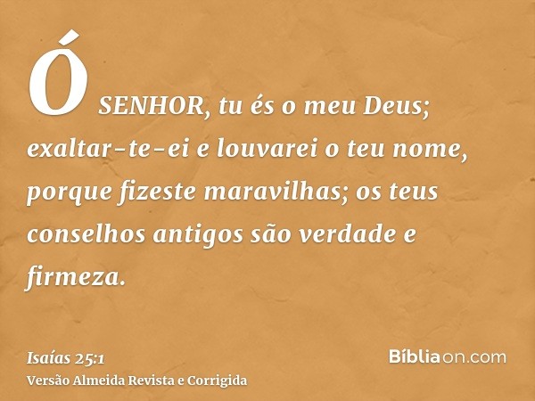 Ó SENHOR, tu és o meu Deus; exaltar-te-ei e louvarei o teu nome, porque fizeste maravilhas; os teus conselhos antigos são verdade e firmeza.