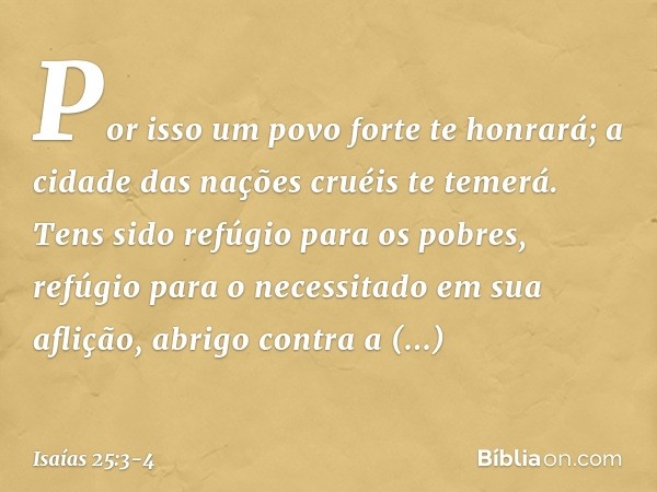 Por isso um povo forte te honrará;
a cidade das nações cruéis te temerá. Tens sido refúgio para os pobres,
refúgio para o necessitado em sua aflição,
abrigo con