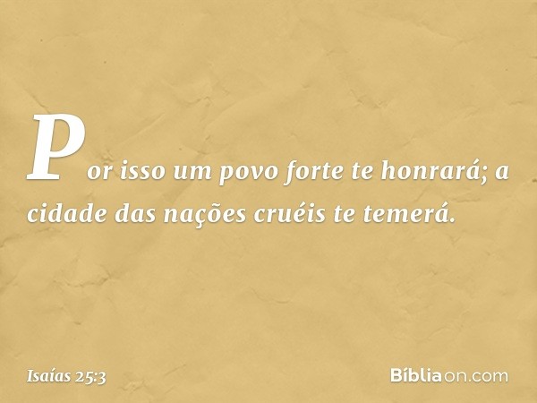 Por isso um povo forte te honrará;
a cidade das nações cruéis te temerá. -- Isaías 25:3