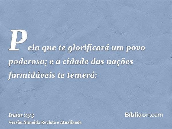 Pelo que te glorificará um povo poderoso; e a cidade das nações formidáveis te temerá: