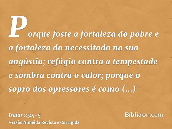 Porque foste a fortaleza do pobre e a fortaleza do necessitado na sua angústia; refúgio contra a tempestade e sombra contra o calor; porque o sopro dos opressor