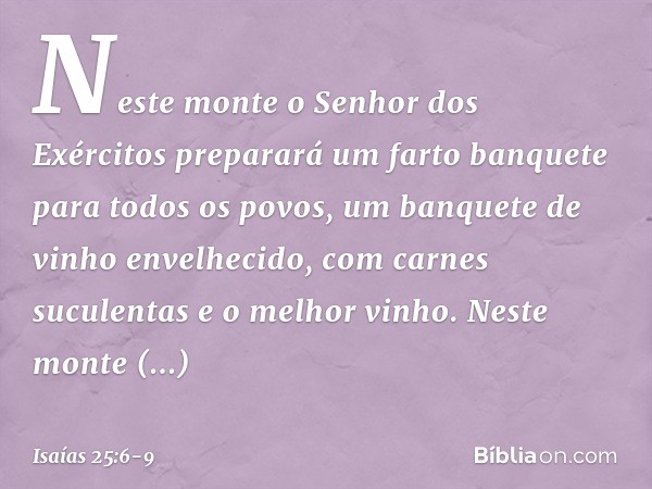 Neste monte o Senhor dos Exércitos
preparará um farto banquete
para todos os povos,
um banquete de vinho envelhecido,
com carnes suculentas
e o melhor vinho. Ne