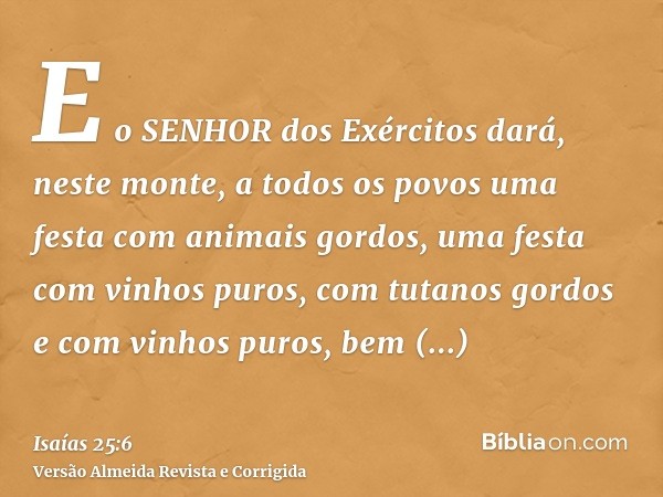 E o SENHOR dos Exércitos dará, neste monte, a todos os povos uma festa com animais gordos, uma festa com vinhos puros, com tutanos gordos e com vinhos puros, be