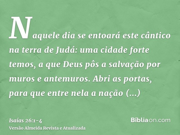 Naquele dia se entoará este cântico na terra de Judá: uma cidade forte temos, a que Deus pôs a salvação por muros e antemuros.Abri as portas, para que entre nel