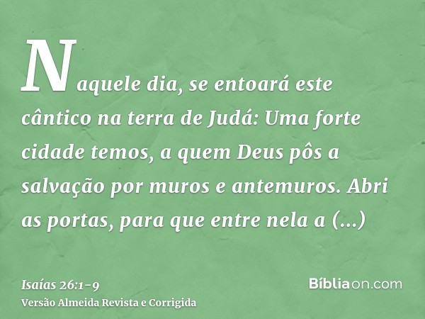 Naquele dia, se entoará este cântico na terra de Judá: Uma forte cidade temos, a quem Deus pôs a salvação por muros e antemuros.Abri as portas, para que entre n