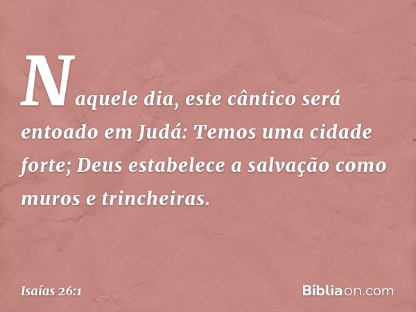 Naquele dia, este cântico será entoado em Judá:
Temos uma cidade forte;
Deus estabelece a salvação
como muros e trincheiras. -- Isaías 26:1