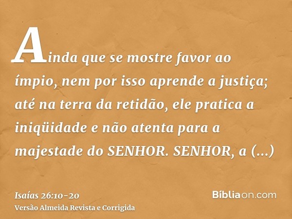 Ainda que se mostre favor ao ímpio, nem por isso aprende a justiça; até na terra da retidão, ele pratica a iniqüidade e não atenta para a majestade do SENHOR.SE