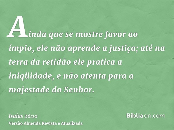 Ainda que se mostre favor ao ímpio, ele não aprende a justiça; até na terra da retidão ele pratica a iniqüidade, e não atenta para a majestade do Senhor.