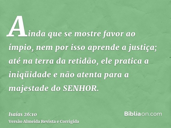 Ainda que se mostre favor ao ímpio, nem por isso aprende a justiça; até na terra da retidão, ele pratica a iniqüidade e não atenta para a majestade do SENHOR.