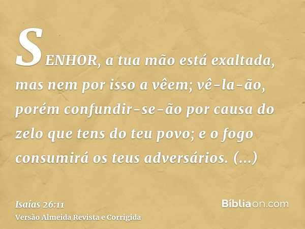 SENHOR, a tua mão está exaltada, mas nem por isso a vêem; vê-la-ão, porém confundir-se-ão por causa do zelo que tens do teu povo; e o fogo consumirá os teus adv