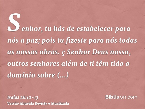 Senhor, tu hás de estabelecer para nós a paz; pois tu fizeste para nós todas as nossas obras.ç Senhor Deus nosso, outros senhores além de ti têm tido o domínio 