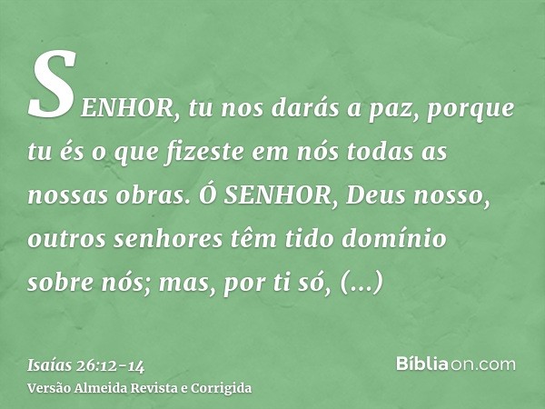 SENHOR, tu nos darás a paz, porque tu és o que fizeste em nós todas as nossas obras.Ó SENHOR, Deus nosso, outros senhores têm tido domínio sobre nós; mas, por t