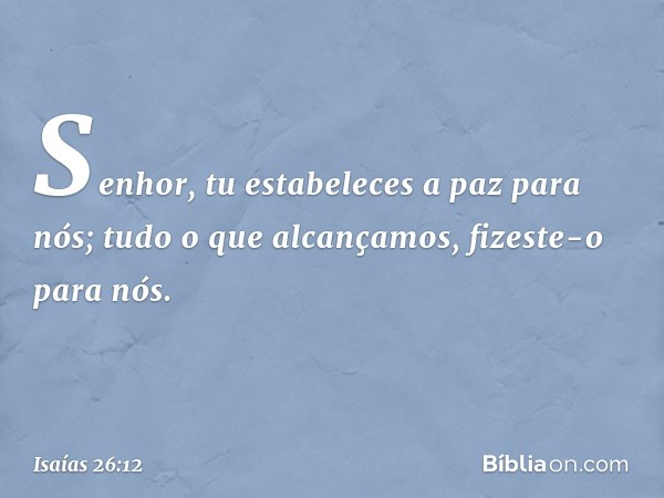 Senhor, tu estabeleces a paz para nós;
tudo o que alcançamos,
fizeste-o para nós. -- Isaías 26:12