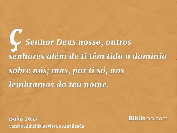 ç Senhor Deus nosso, outros senhores além de ti têm tido o domínio sobre nós; mas, por ti só, nos lembramos do teu nome.