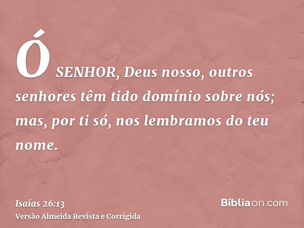 Ó SENHOR, Deus nosso, outros senhores têm tido domínio sobre nós; mas, por ti só, nos lembramos do teu nome.