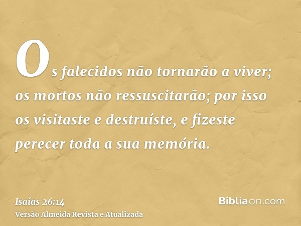 Os falecidos não tornarão a viver; os mortos não ressuscitarão; por isso os visitaste e destruíste, e fizeste perecer toda a sua memória.