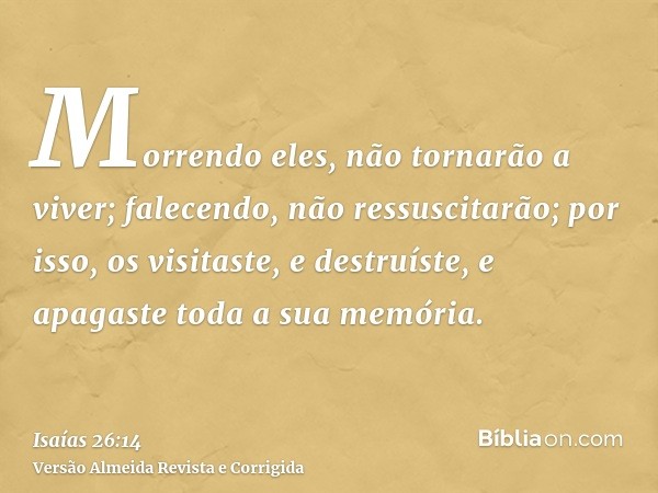 Morrendo eles, não tornarão a viver; falecendo, não ressuscitarão; por isso, os visitaste, e destruíste, e apagaste toda a sua memória.