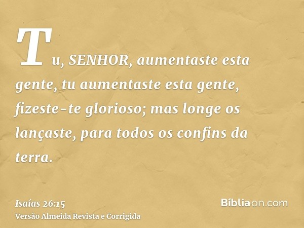 Tu, SENHOR, aumentaste esta gente, tu aumentaste esta gente, fizeste-te glorioso; mas longe os lançaste, para todos os confins da terra.