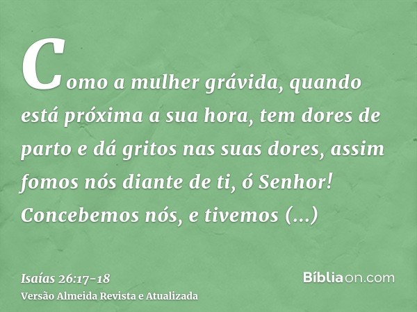 Como a mulher grávida, quando está próxima a sua hora, tem dores de parto e dá gritos nas suas dores, assim fomos nós diante de ti, ó Senhor!Concebemos nós, e t