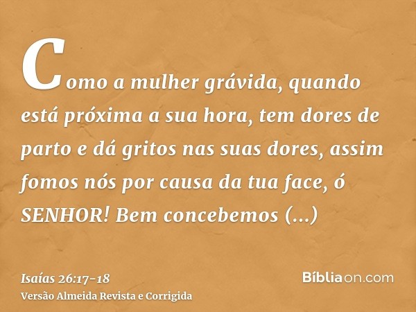 Como a mulher grávida, quando está próxima a sua hora, tem dores de parto e dá gritos nas suas dores, assim fomos nós por causa da tua face, ó SENHOR!Bem conceb